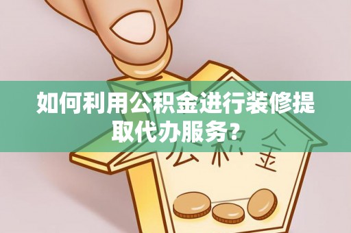 麻涌如何利用公积金进行装修提取代办服务？