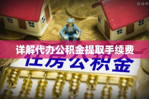 麻涌详解代办公积金提取手续费
