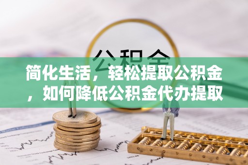 麻涌简化生活，轻松提取公积金，如何降低公积金代办提取的费用？
