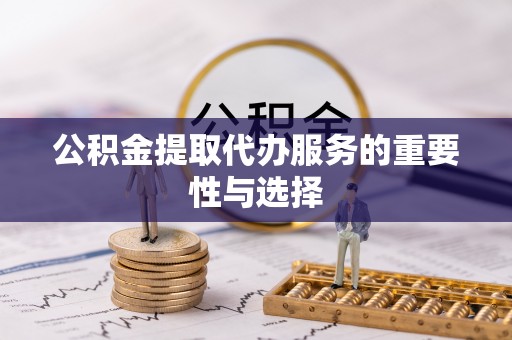 麻涌公积金提取代办服务的重要性与选择