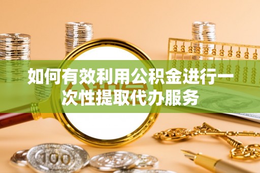 麻涌如何有效利用公积金进行一次性提取代办服务