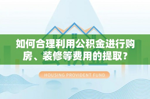 麻涌如何合理利用公积金进行购房、装修等费用的提取？