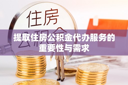 麻涌提取住房公积金代办服务的重要性与需求