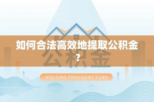 麻涌如何合法高效地提取公积金？