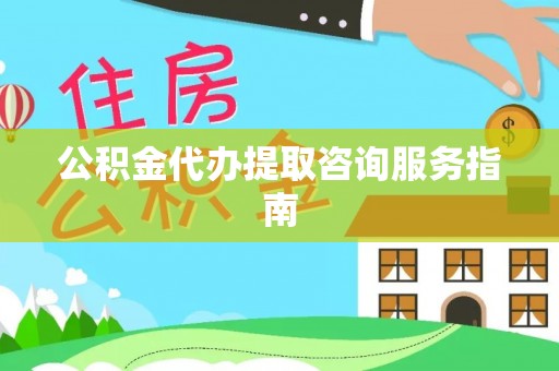 麻涌公积金代办提取咨询服务指南