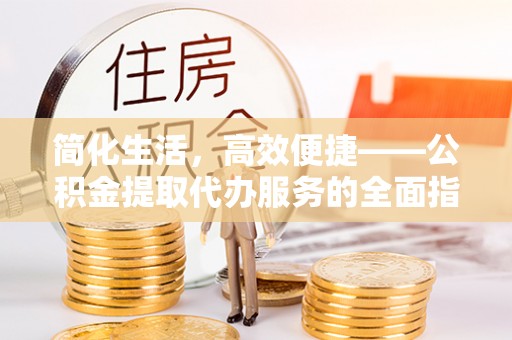 麻涌简化生活，高效便捷——公积金提取代办服务的全面指南