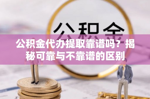 麻涌公积金代办提取靠谱吗？揭秘可靠与不靠谱的区别