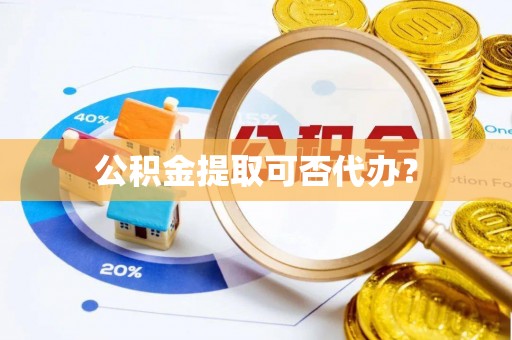 麻涌公积金提取可否代办？