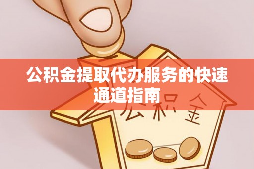 麻涌公积金提取代办服务的快速通道指南