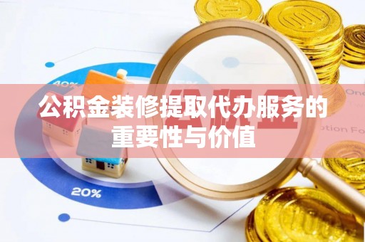 麻涌公积金装修提取代办服务的重要性与价值