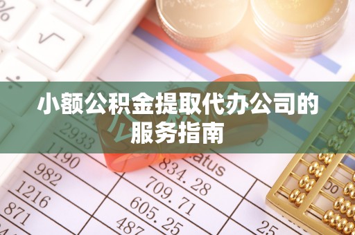 麻涌小额公积金提取代办公司的服务指南