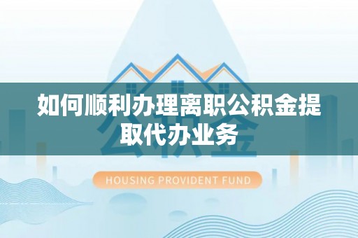 麻涌如何顺利办理离职公积金提取代办业务