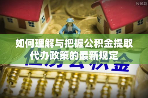 麻涌如何理解与把握公积金提取代办政策的最新规定