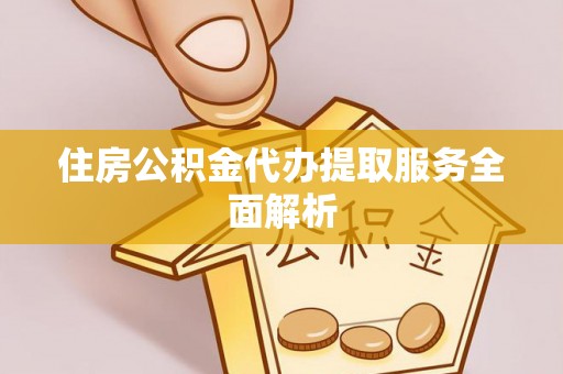麻涌住房公积金代办提取服务全面解析