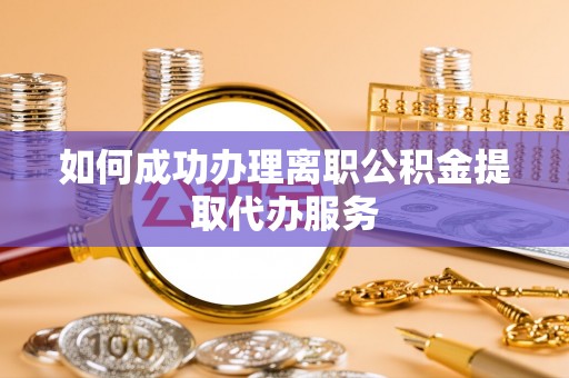 麻涌如何成功办理离职公积金提取代办服务