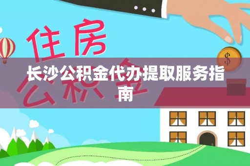 麻涌长沙公积金代办提取服务指南