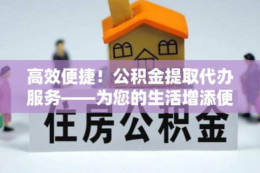 麻涌高效便捷！公积金提取代办服务——为您的生活增添便利