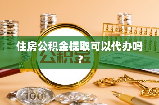 麻涌住房公积金提取可以代办吗？