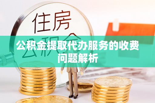 麻涌公积金提取代办服务的收费问题解析
