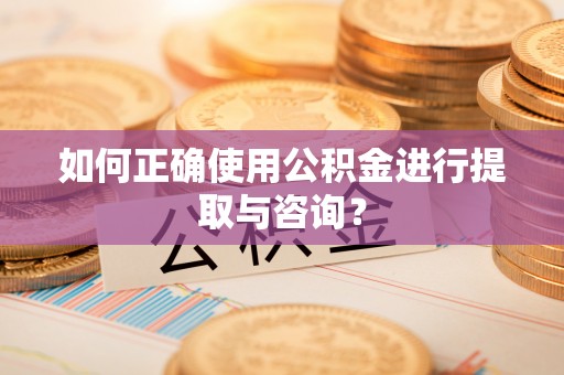 麻涌如何正确使用公积金进行提取与咨询？