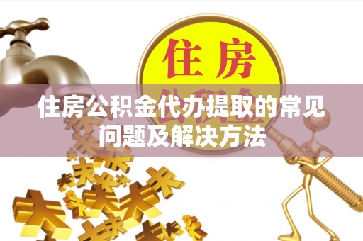 麻涌住房公积金代办提取的常见问题及解决方法