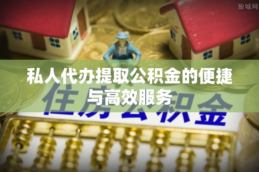 麻涌私人代办提取公积金的便捷与高效服务
