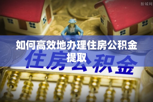 麻涌如何高效地办理住房公积金提取