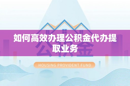 麻涌如何高效办理公积金代办提取业务
