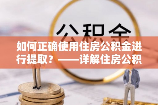 麻涌如何正确使用住房公积金进行提取？——详解住房公积金代办提取流程与注意事项