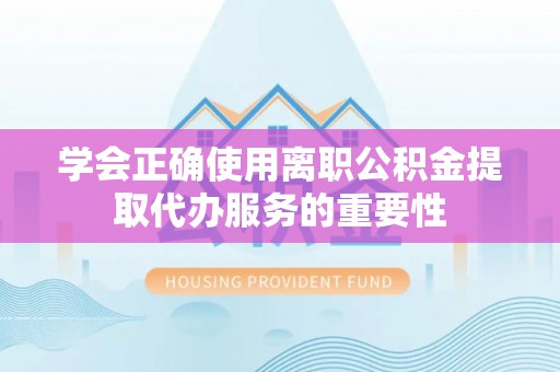 麻涌学会正确使用离职公积金提取代办服务的重要性