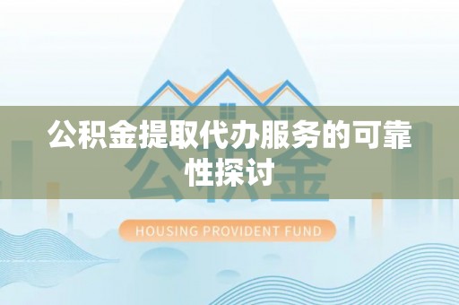 麻涌公积金提取代办服务的可靠性探讨