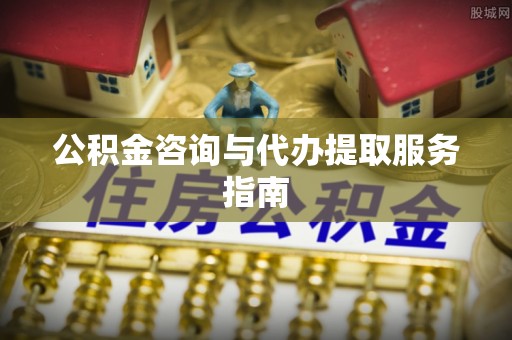 麻涌公积金咨询与代办提取服务指南