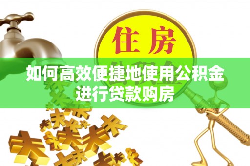 麻涌如何高效便捷地使用公积金进行贷款购房