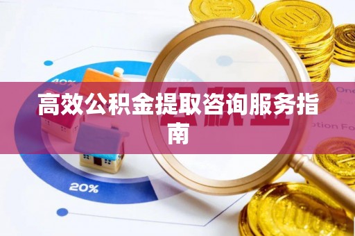 麻涌高效公积金提取咨询服务指南