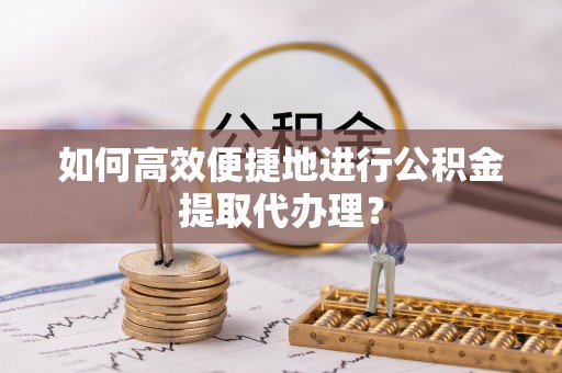 麻涌如何高效便捷地进行公积金提取代办理？