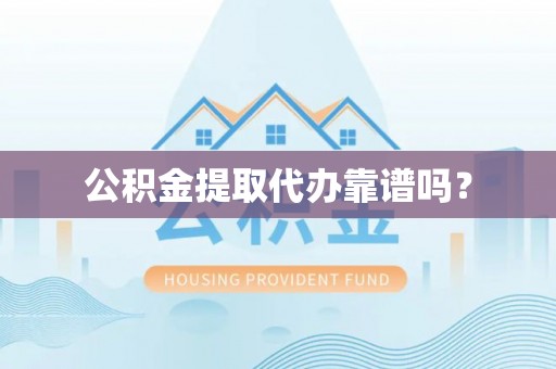 麻涌公积金提取代办靠谱吗？