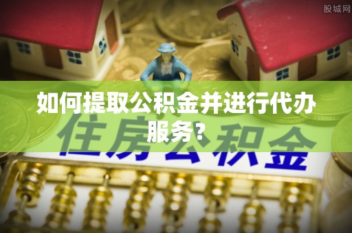 麻涌如何提取公积金并进行代办服务？