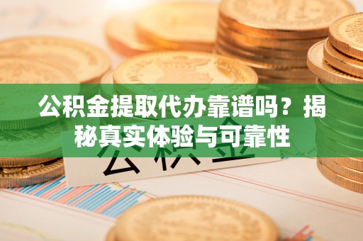 麻涌公积金提取代办靠谱吗？揭秘真实体验与可靠性
