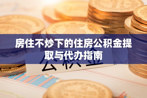 麻涌房住不炒下的住房公积金提取与代办指南