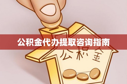 麻涌公积金代办提取咨询指南