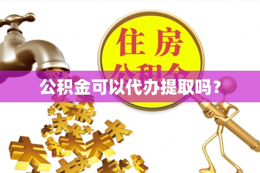 麻涌公积金可以代办提取吗？