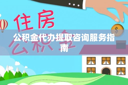 麻涌公积金代办提取咨询服务指南
