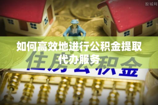 麻涌如何高效地进行公积金提取代办服务