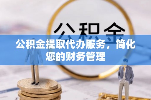 麻涌公积金提取代办服务，简化您的财务管理