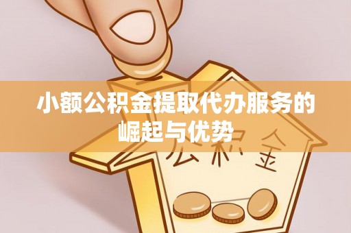 麻涌小额公积金提取代办服务的崛起与优势