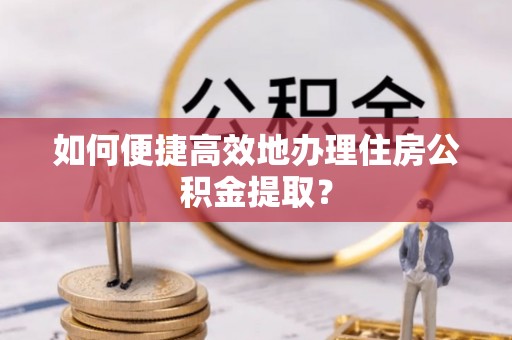 麻涌如何便捷高效地办理住房公积金提取？