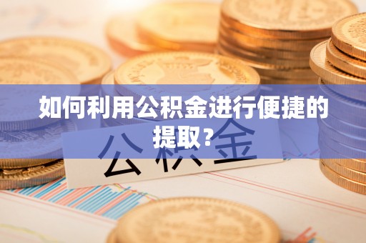 麻涌如何利用公积金进行便捷的提取？