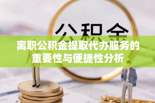 麻涌离职公积金提取代办服务的重要性与便捷性分析