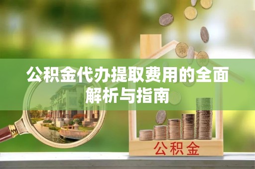 麻涌公积金代办提取费用的全面解析与指南