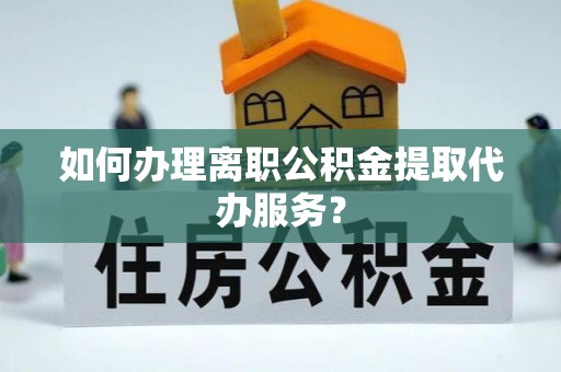 麻涌如何办理离职公积金提取代办服务？
